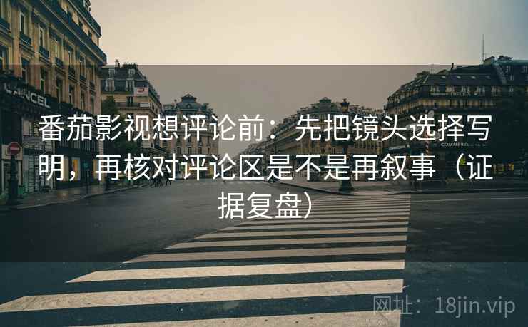 番茄影视想评论前：先把镜头选择写明，再核对评论区是不是再叙事（证据复盘）