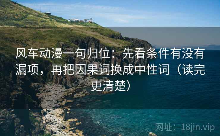 风车动漫一句归位：先看条件有没有漏项，再把因果词换成中性词（读完更清楚）