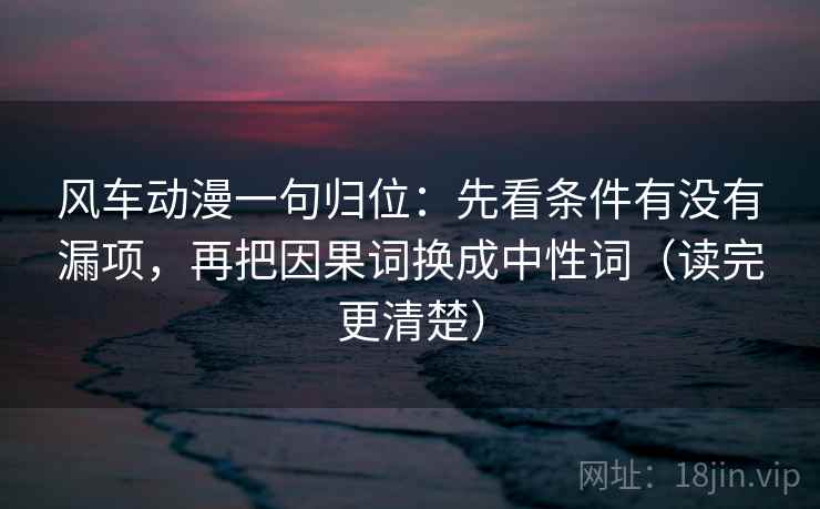 风车动漫一句归位：先看条件有没有漏项，再把因果词换成中性词（读完更清楚）