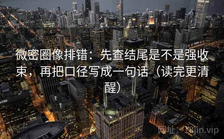 微密圈像排错：先查结尾是不是强收束，再把口径写成一句话（读完更清醒）