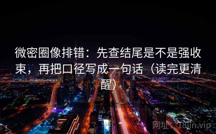 微密圈像排错：先查结尾是不是强收束，再把口径写成一句话（读完更清醒）