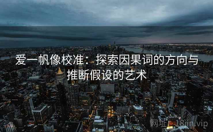 爱一帆像校准:探索因果词的方向与推断假设的艺术 爱一帆像校准:探索因果词的方向与推断假设的艺术