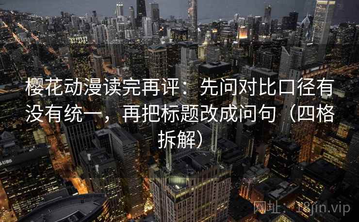 樱花动漫读完再评：先问对比口径有没有统一，再把标题改成问句（四格拆解）