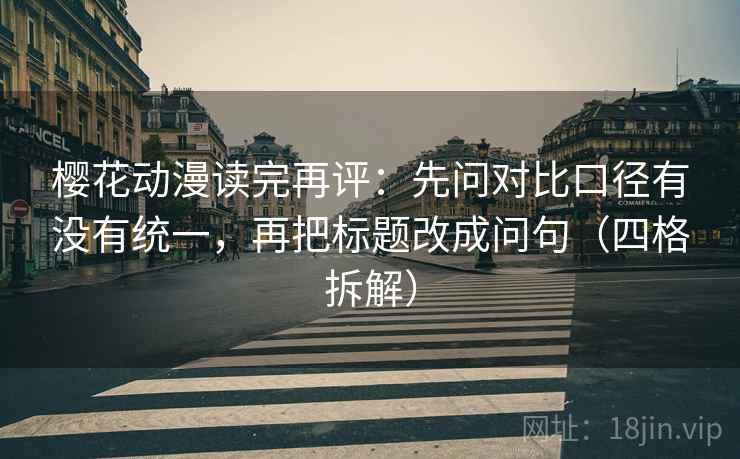 樱花动漫读完再评：先问对比口径有没有统一，再把标题改成问句（四格拆解）