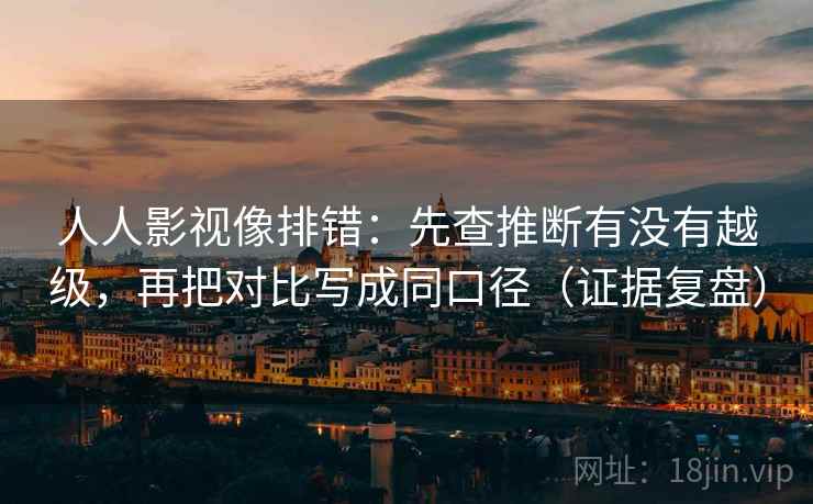 人人影视像排错：先查推断有没有越级，再把对比写成同口径（证据复盘）