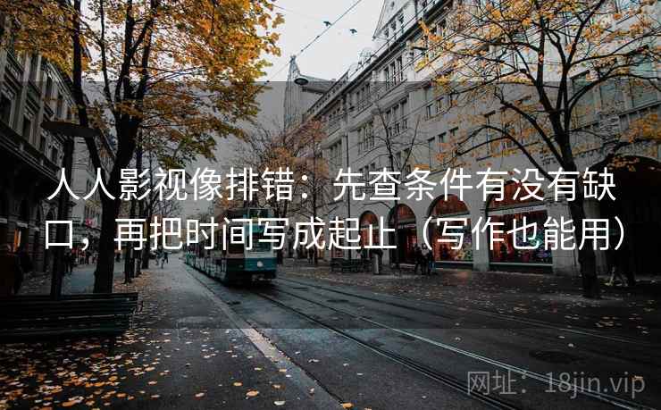 人人影视像排错:先查条件有没有缺口,再把时间写成起止(写作也能用) 人人影视像排错:先查条件有没有缺口,再把时间写成起止(写作也能用)