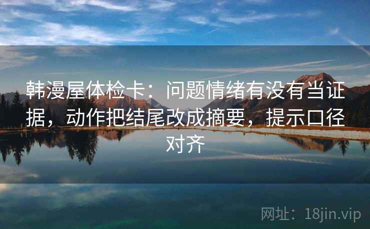 韩漫屋体检卡：问题情绪有没有当证据，动作把结尾改成摘要，提示口径对齐