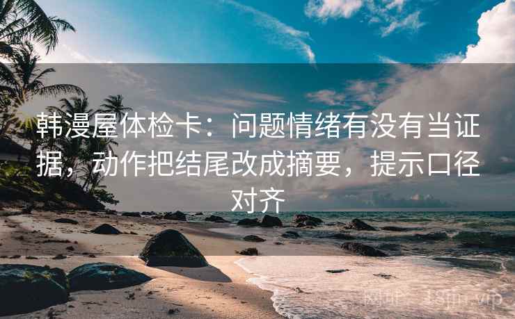 韩漫屋体检卡：问题情绪有没有当证据，动作把结尾改成摘要，提示口径对齐
