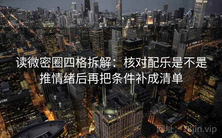 读微密圈四格拆解：核对配乐是不是推情绪后再把条件补成清单