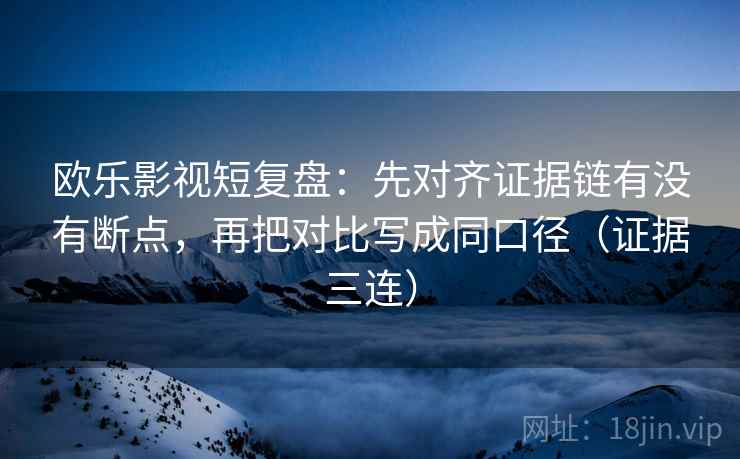 欧乐影视短复盘：先对齐证据链有没有断点，再把对比写成同口径（证据三连）