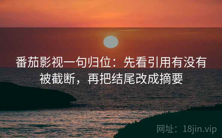 番茄影视一句归位：先看引用有没有被截断，再把结尾改成摘要