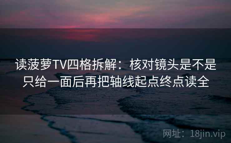 读菠萝TV四格拆解：核对镜头是不是只给一面后再把轴线起点终点读全