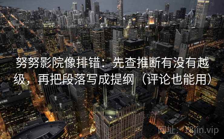 努努影院像排错：先查推断有没有越级，再把段落写成提纲（评论也能用）