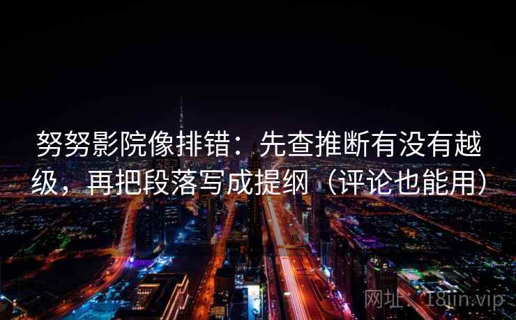 努努影院像排错：先查推断有没有越级，再把段落写成提纲（评论也能用）