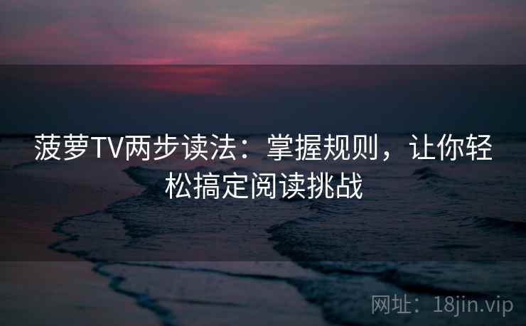菠萝TV两步读法：掌握规则，让你轻松搞定阅读挑战