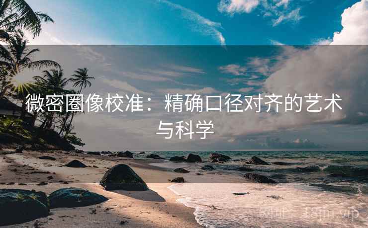 微密圈像校准:精确口径对齐的艺术与科学 微密圈像校准:精确口径对齐的艺术与科学
