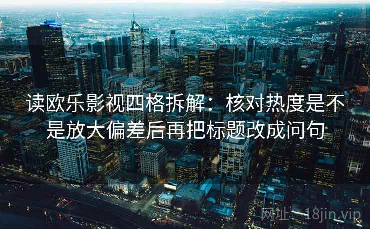 读欧乐影视四格拆解:核对热度是不是放大偏差后再把标题改成问句 读欧乐影视四格拆解:核对热度是不是放大偏差后再把标题改成问句