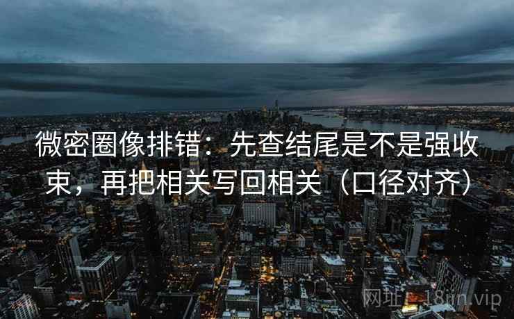 微密圈像排错：先查结尾是不是强收束，再把相关写回相关（口径对齐）