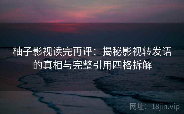 柚子影视读完再评：揭秘影视转发语的真相与完整引用四格拆解