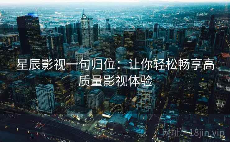 星辰影视一句归位:让你轻松畅享高质量影视体验 星辰影视一句归位:让你轻松畅享高质量影视体验