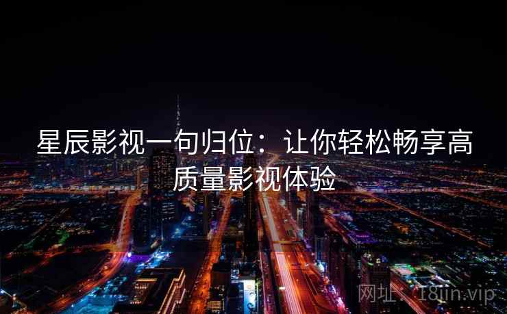 星辰影视一句归位:让你轻松畅享高质量影视体验 星辰影视一句归位:让你轻松畅享高质量影视体验