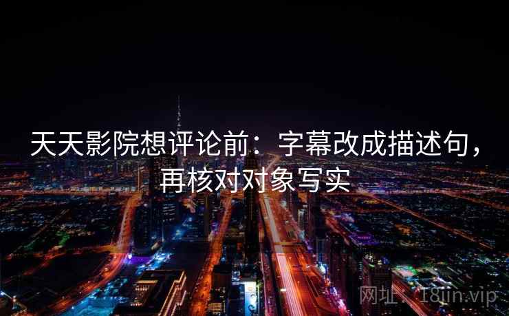 天天影院想评论前：字幕改成描述句，再核对对象写实