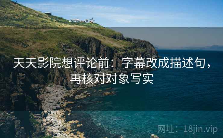 天天影院想评论前：字幕改成描述句，再核对对象写实
