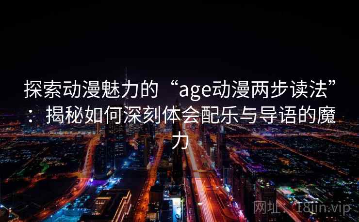 探索动漫魅力的“age动漫两步读法”:揭秘如何深刻体会配乐与导语的魔力 探索动漫魅力的“age动漫两步读法”:揭秘如何深刻体会配乐与导语的魔力