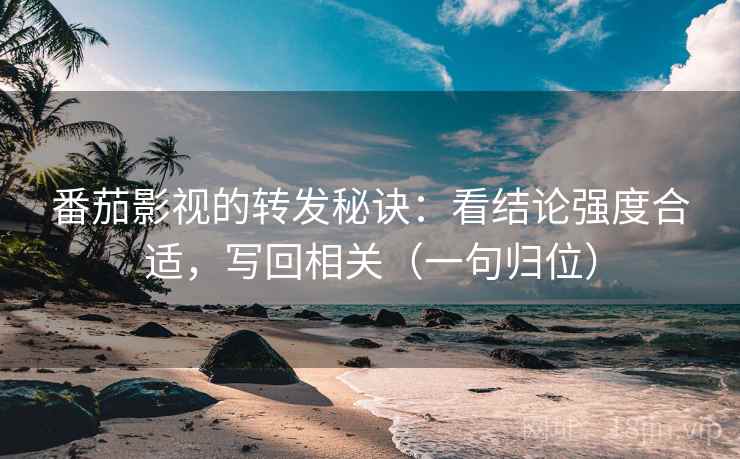 番茄影视的转发秘诀：看结论强度合适，写回相关（一句归位）