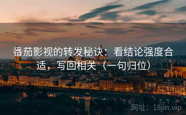 番茄影视的转发秘诀：看结论强度合适，写回相关（一句归位）