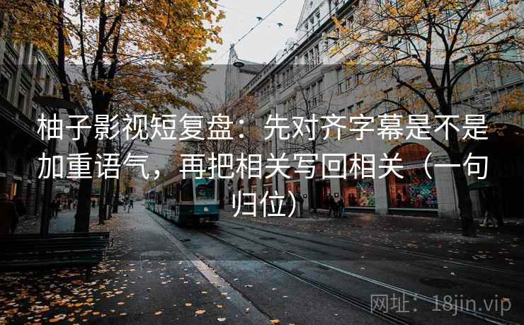 柚子影视短复盘:先对齐字幕是不是加重语气,再把相关写回相关(一句归位) 柚子影视短复盘:先对齐字幕是不是加重语气,再把相关写回相关(一句归位)