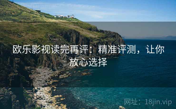 欧乐影视读完再评：精准评测，让你放心选择