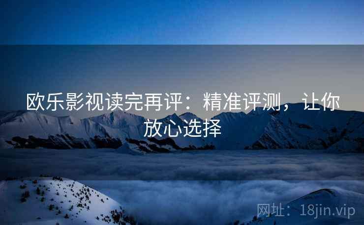欧乐影视读完再评：精准评测，让你放心选择