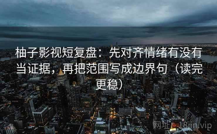 柚子影视短复盘：先对齐情绪有没有当证据，再把范围写成边界句（读完更稳）