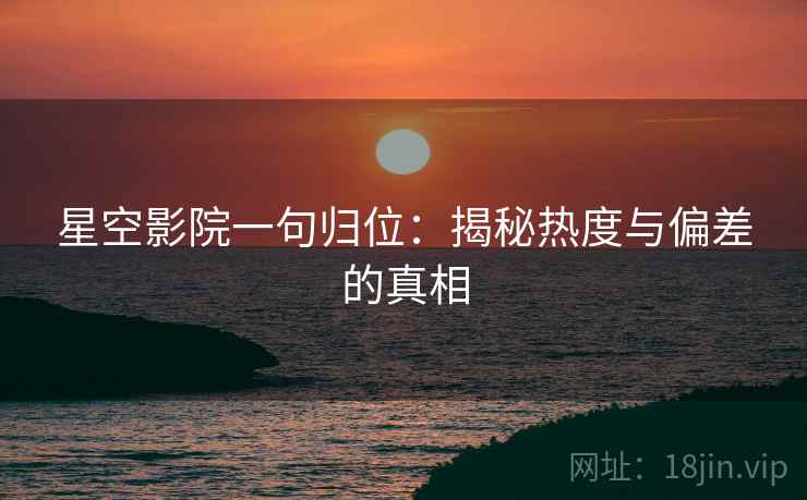 星空影院一句归位：揭秘热度与偏差的真相