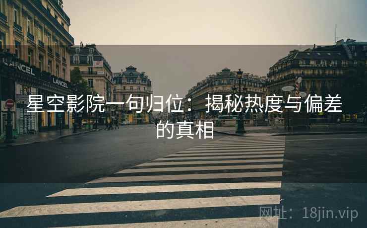 星空影院一句归位：揭秘热度与偏差的真相