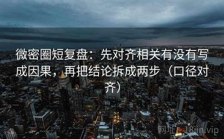 微密圈短复盘：先对齐相关有没有写成因果，再把结论拆成两步（口径对齐）