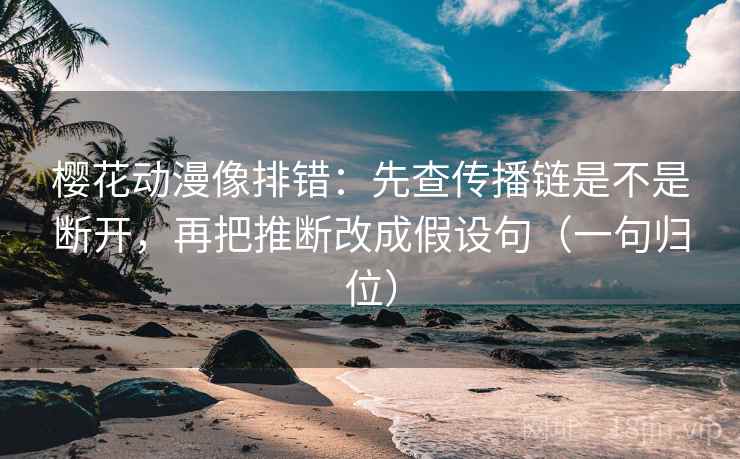樱花动漫像排错:先查传播链是不是断开,再把推断改成假设句(一句归位) 樱花动漫像排错:先查传播链是不是断开,再把推断改成假设句(一句归位)
