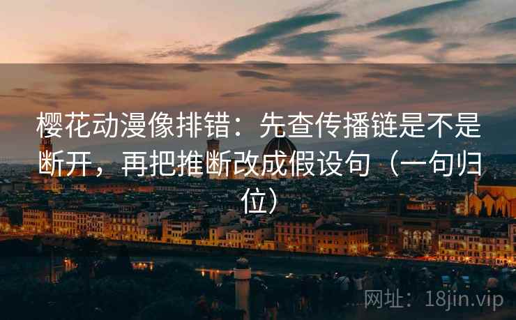 樱花动漫像排错:先查传播链是不是断开,再把推断改成假设句(一句归位) 樱花动漫像排错:先查传播链是不是断开,再把推断改成假设句(一句归位)
