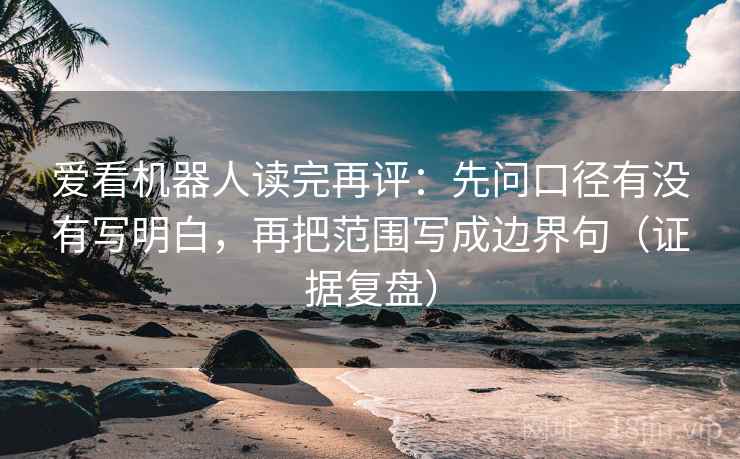 爱看机器人读完再评：先问口径有没有写明白，再把范围写成边界句（证据复盘）