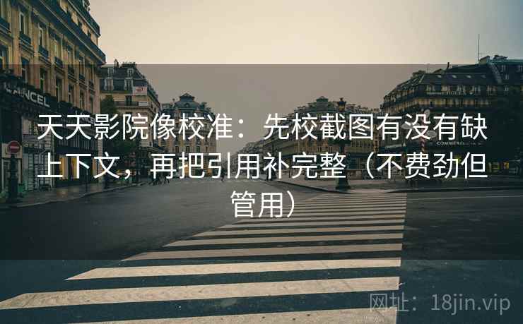 天天影院像校准：先校截图有没有缺上下文，再把引用补完整（不费劲但管用）