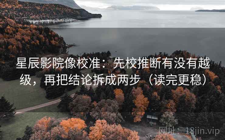 星辰影院像校准:先校推断有没有越级,再把结论拆成两步(读完更稳) 星辰影院像校准:先校推断有没有越级,再把结论拆成两步(读完更稳)
