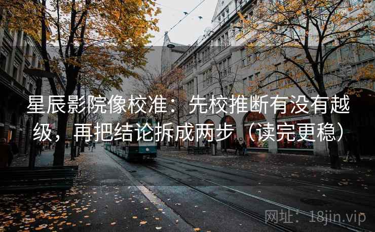 星辰影院像校准:先校推断有没有越级,再把结论拆成两步(读完更稳) 星辰影院像校准:先校推断有没有越级,再把结论拆成两步(读完更稳)