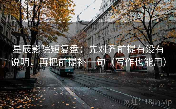 星辰影院短复盘：先对齐前提有没有说明，再把前提补一句（写作也能用）
