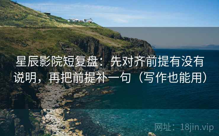 星辰影院短复盘：先对齐前提有没有说明，再把前提补一句（写作也能用）