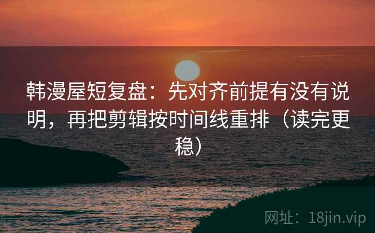 韩漫屋短复盘：先对齐前提有没有说明，再把剪辑按时间线重排（读完更稳）