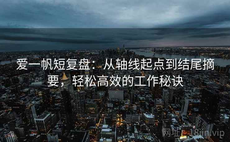 爱一帆短复盘：从轴线起点到结尾摘要，轻松高效的工作秘诀