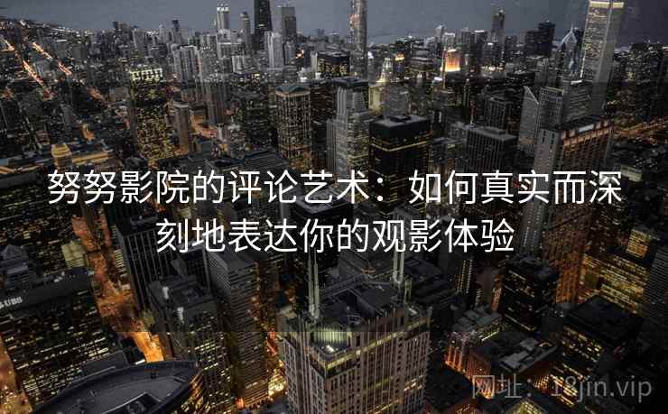 努努影院的评论艺术：如何真实而深刻地表达你的观影体验