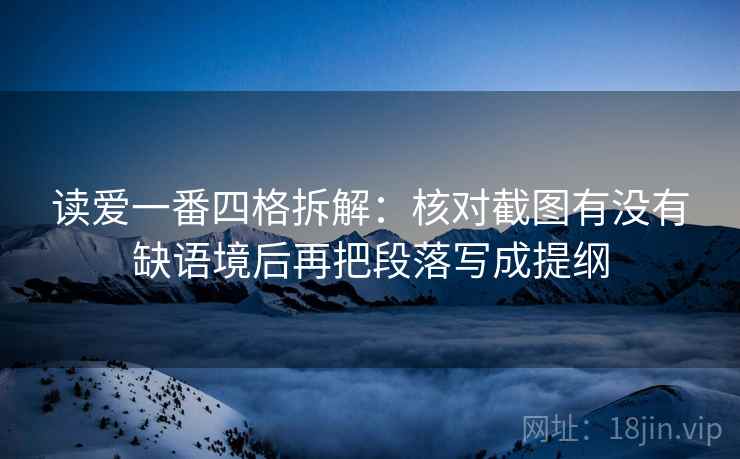 读爱一番四格拆解:核对截图有没有缺语境后再把段落写成提纲 读爱一番四格拆解:核对截图有没有缺语境后再把段落写成提纲