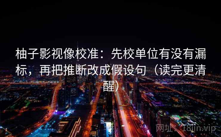 柚子影视像校准：先校单位有没有漏标，再把推断改成假设句（读完更清醒）